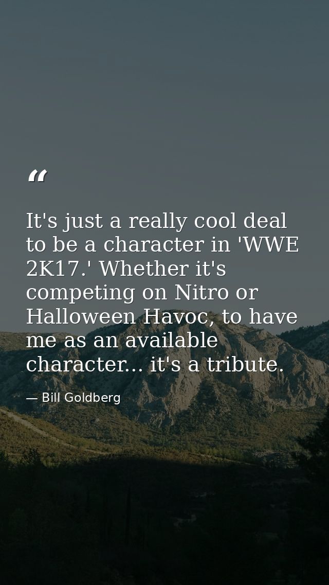 It's just a really cool deal to be a character in 'WWE 2K17.' Whether it's competing on Nitro or Halloween Havoc, to hav — Bill Goldberg