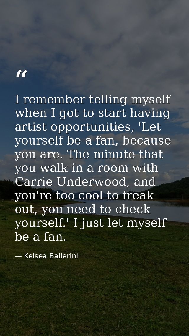 I remember telling myself when I got to start having artist opportunities, 'Let yourself be a fan, because you are. The  — Kelsea Ballerini