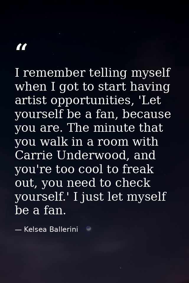 I remember telling myself when I got to start having artist opportunities, 'Let yourself be a fan, because you are. The  — Kelsea Ballerini