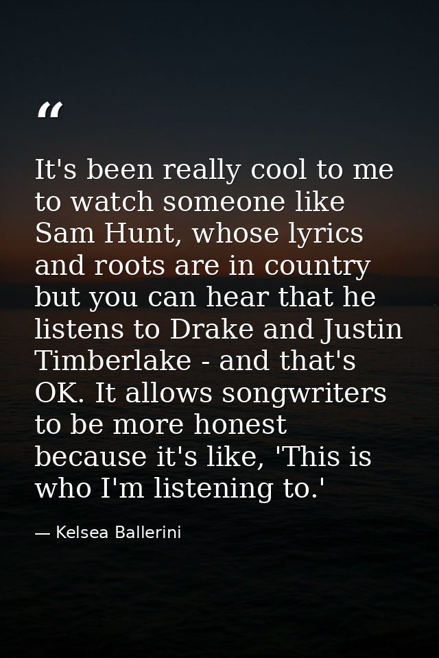 It's been really cool to me to watch someone like Sam Hunt, whose lyrics and roots are in country but you can hear that  — Kelsea Ballerini