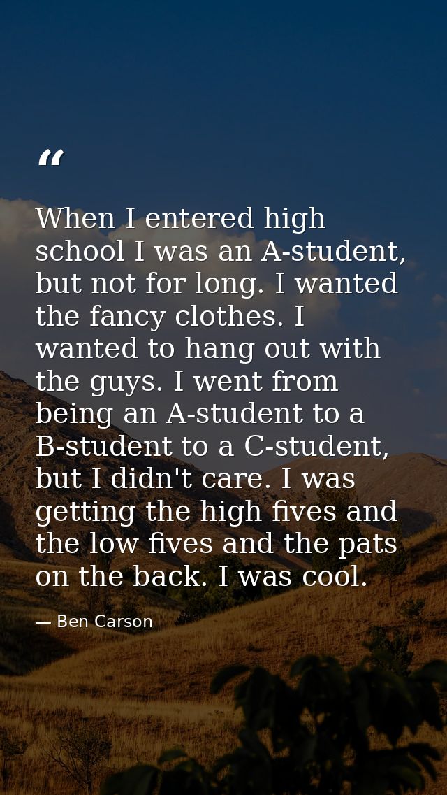 When I entered high school I was an A-student, but not for long. I wanted the fancy clothes. I wanted to hang out with t — Ben Carson