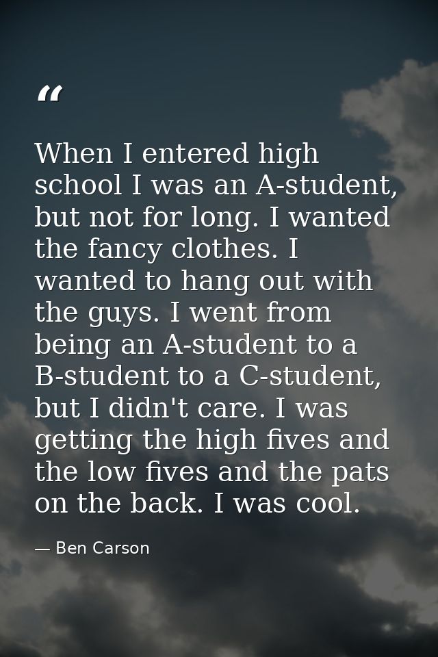 When I entered high school I was an A-student, but not for long. I wanted the fancy clothes. I wanted to hang out with t — Ben Carson