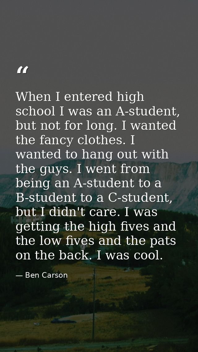 When I entered high school I was an A-student, but not for long. I wanted the fancy clothes. I wanted to hang out with t — Ben Carson