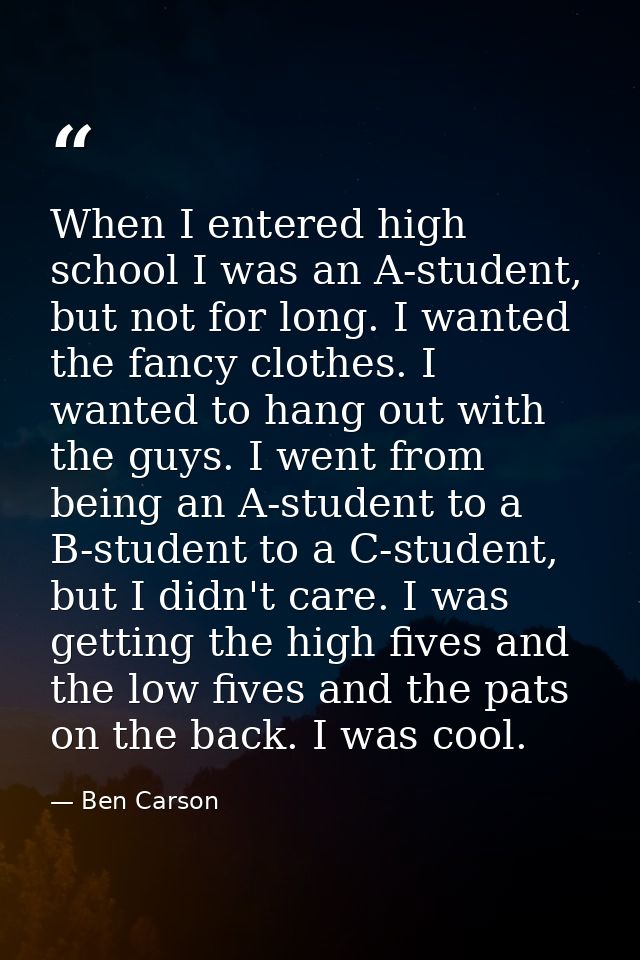 When I entered high school I was an A-student, but not for long. I wanted the fancy clothes. I wanted to hang out with t — Ben Carson