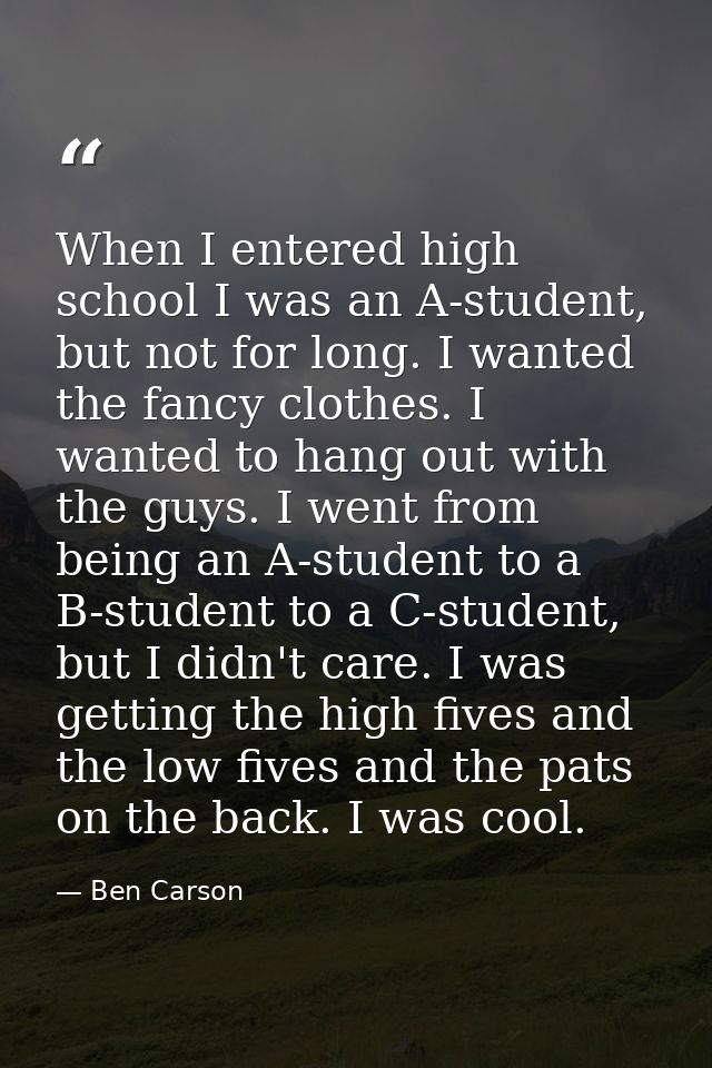 When I entered high school I was an A-student, but not for long. I wanted the fancy clothes. I wanted to hang out with t — Ben Carson