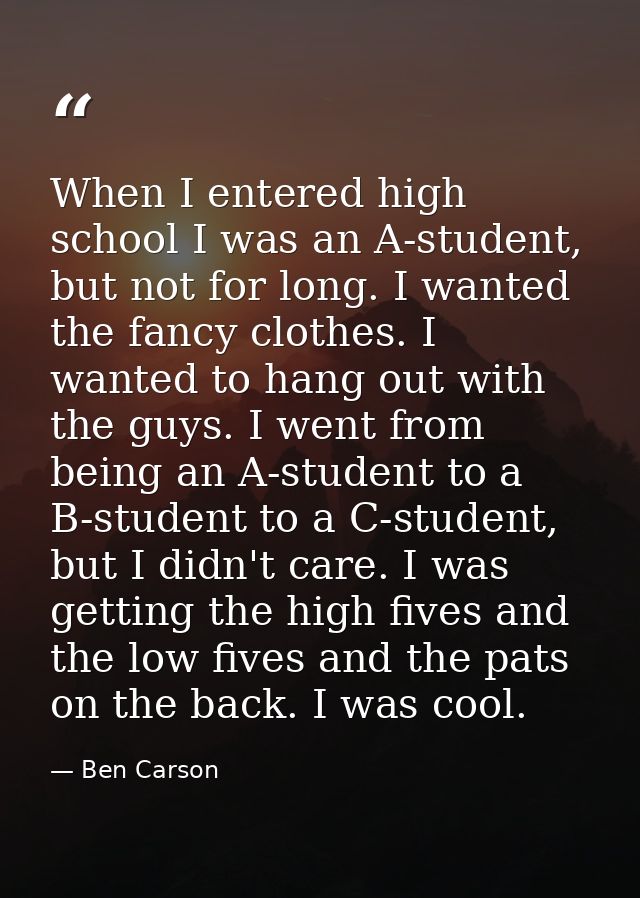 When I entered high school I was an A-student, but not for long. I wanted the fancy clothes. I wanted to hang out with t — Ben Carson