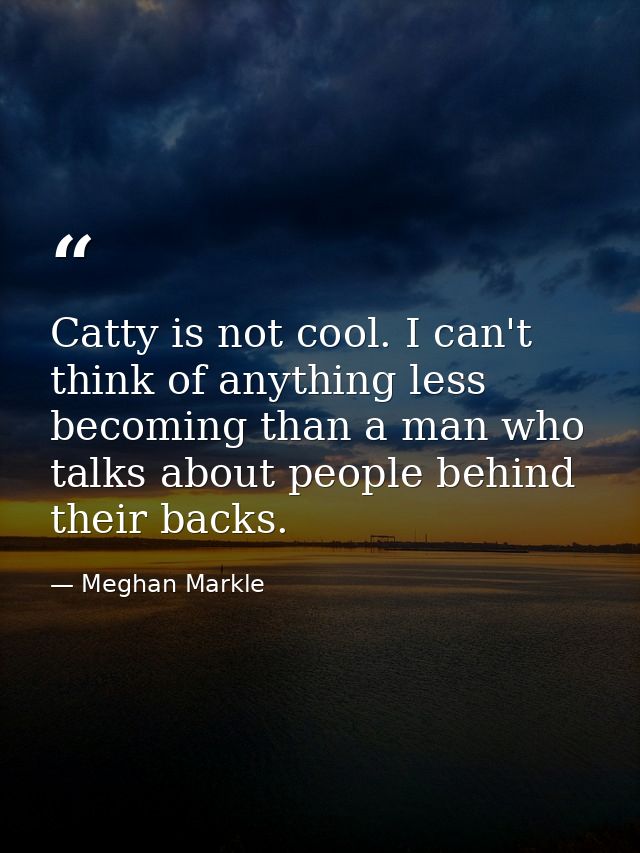 Catty is not cool. I can't think of anything less becoming than a man who talks about people behind their backs. — Meghan Markle