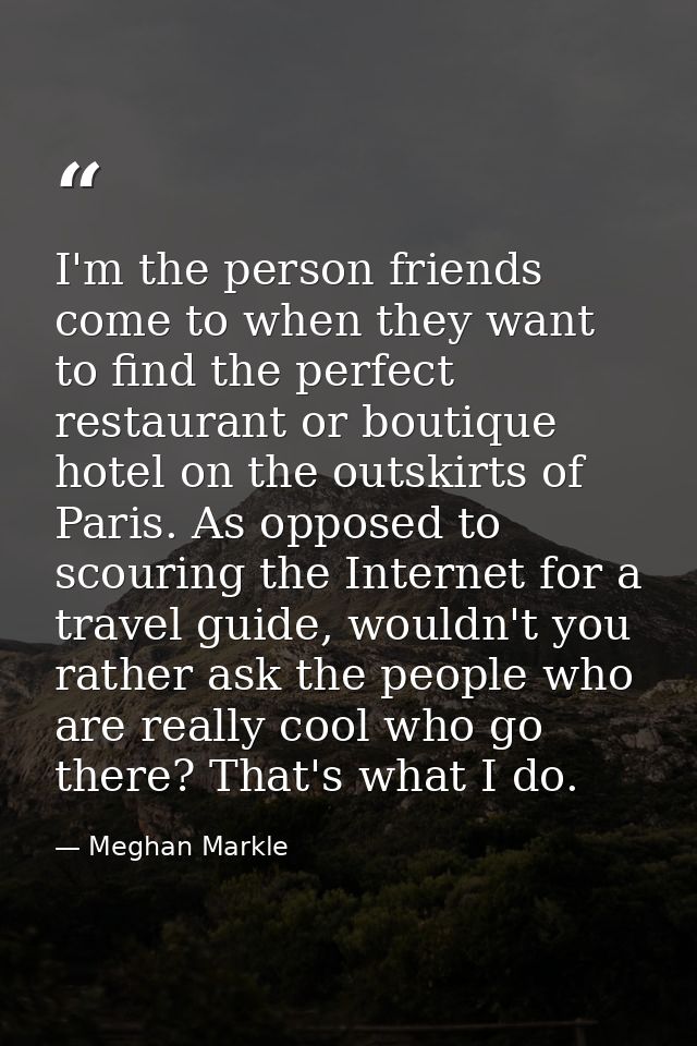 I'm the person friends come to when they want to find the perfect restaurant or boutique hotel on the outskirts of Paris — Meghan Markle