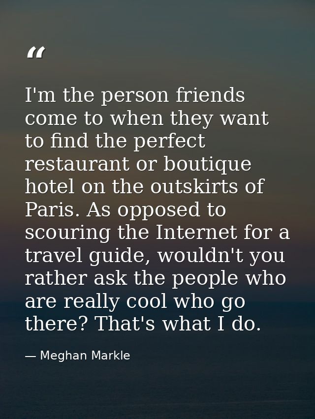 I'm the person friends come to when they want to find the perfect restaurant or boutique hotel on the outskirts of Paris — Meghan Markle