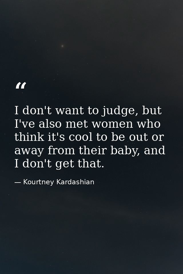 I don't want to judge, but I've also met women who think it's cool to be out or away from their baby, and I don't get th — Kourtney Kardashian