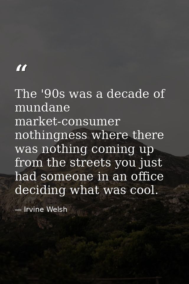 The '90s was a decade of mundane market-consumer nothingness where there was nothing coming up from the streets you just — Irvine Welsh