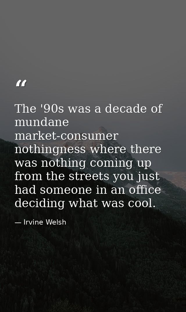 The '90s was a decade of mundane market-consumer nothingness where there was nothing coming up from the streets you just — Irvine Welsh