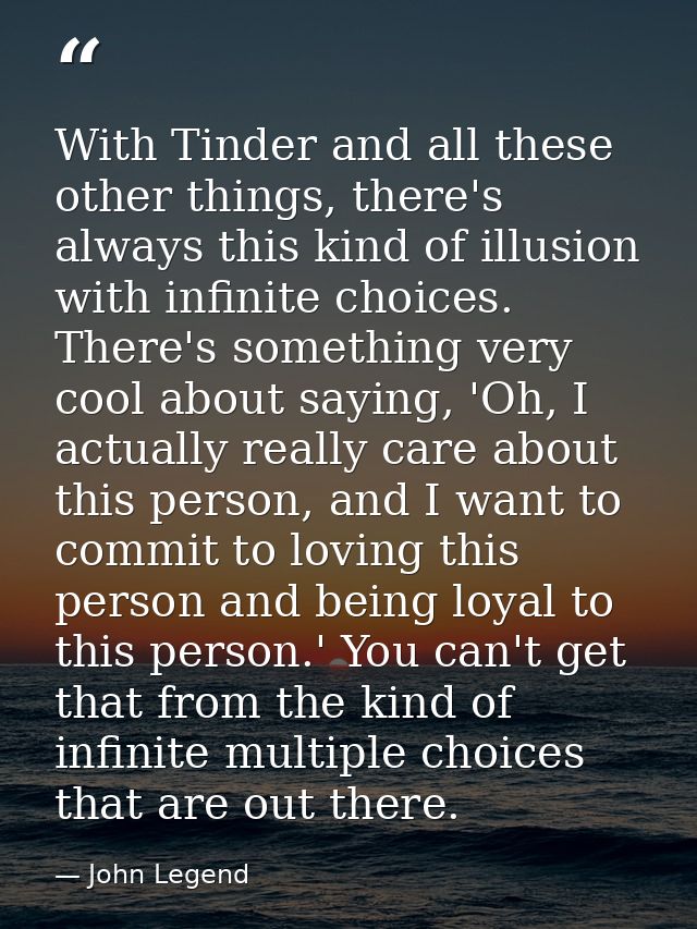 With Tinder and all these other things, there's always this kind of illusion with infinite choices. There's something ve — John Legend