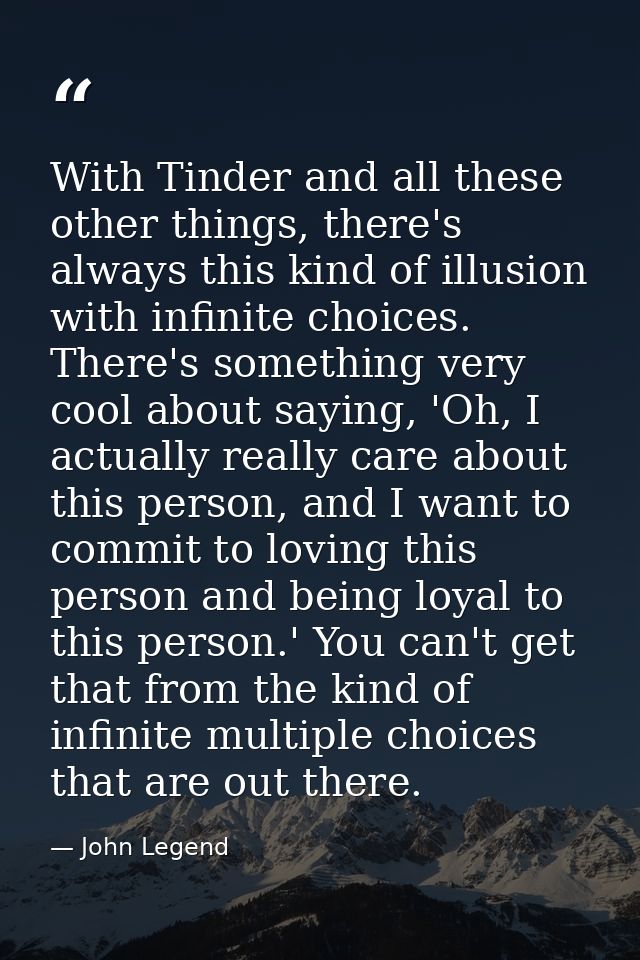 With Tinder and all these other things, there's always this kind of illusion with infinite choices. There's something ve — John Legend