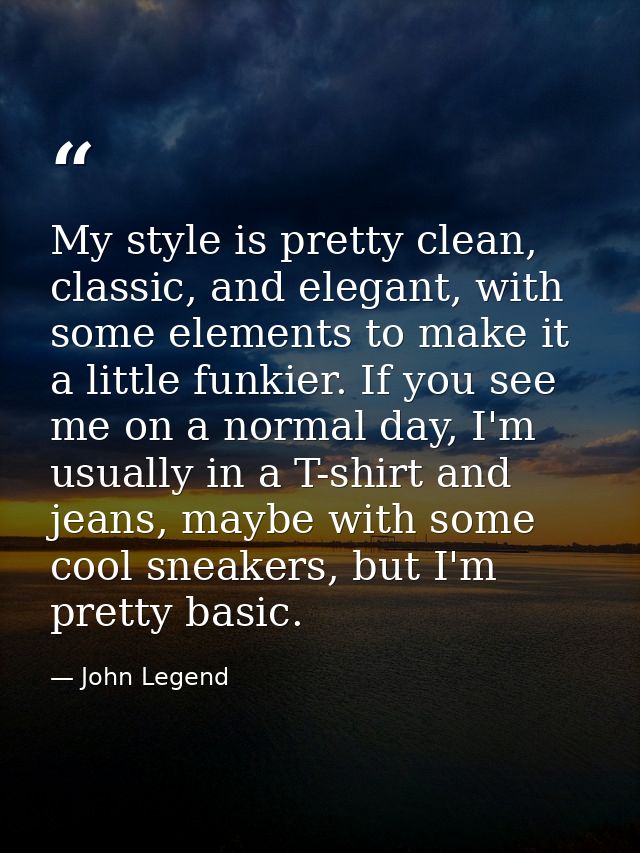 My style is pretty clean, classic, and elegant, with some elements to make it a little funkier. If you see me on a norma — John Legend