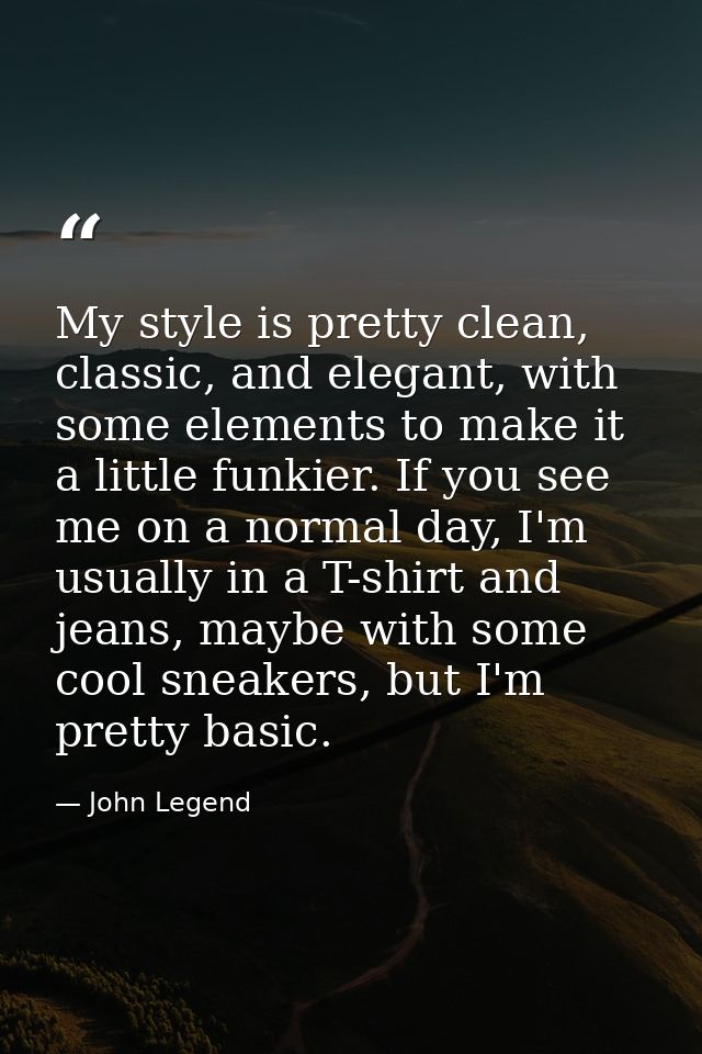 My style is pretty clean, classic, and elegant, with some elements to make it a little funkier. If you see me on a norma — John Legend
