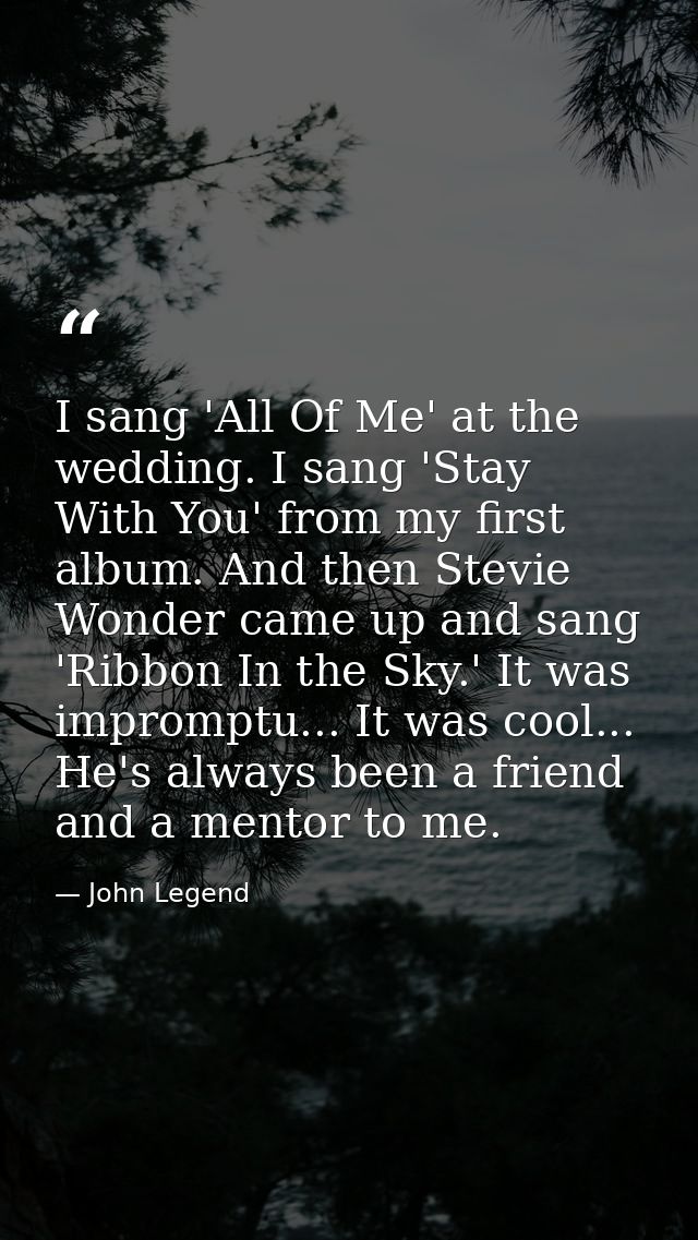 I sang 'All Of Me' at the wedding. I sang 'Stay With You' from my first album. And then Stevie Wonder came up and sang ' — John Legend