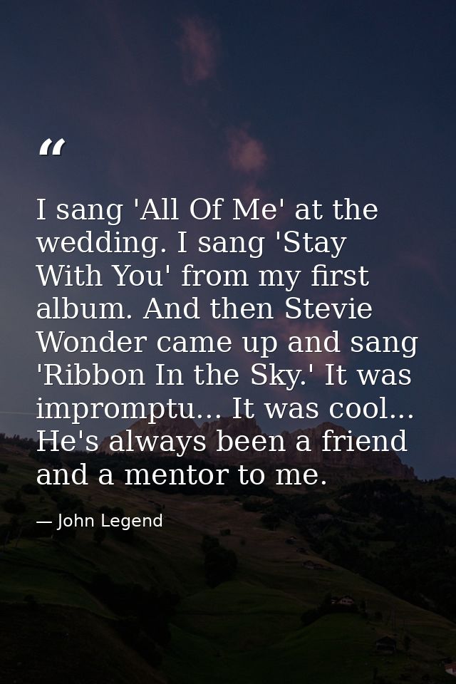 I sang 'All Of Me' at the wedding. I sang 'Stay With You' from my first album. And then Stevie Wonder came up and sang ' — John Legend