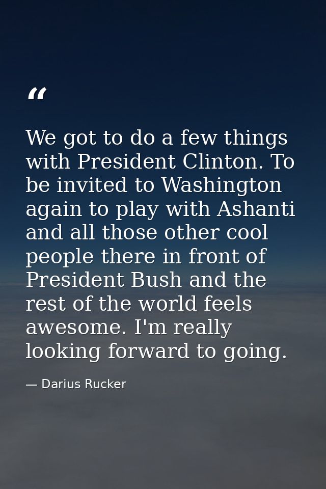 We got to do a few things with President Clinton. To be invited to Washington again to play with Ashanti and all those o — Darius Rucker