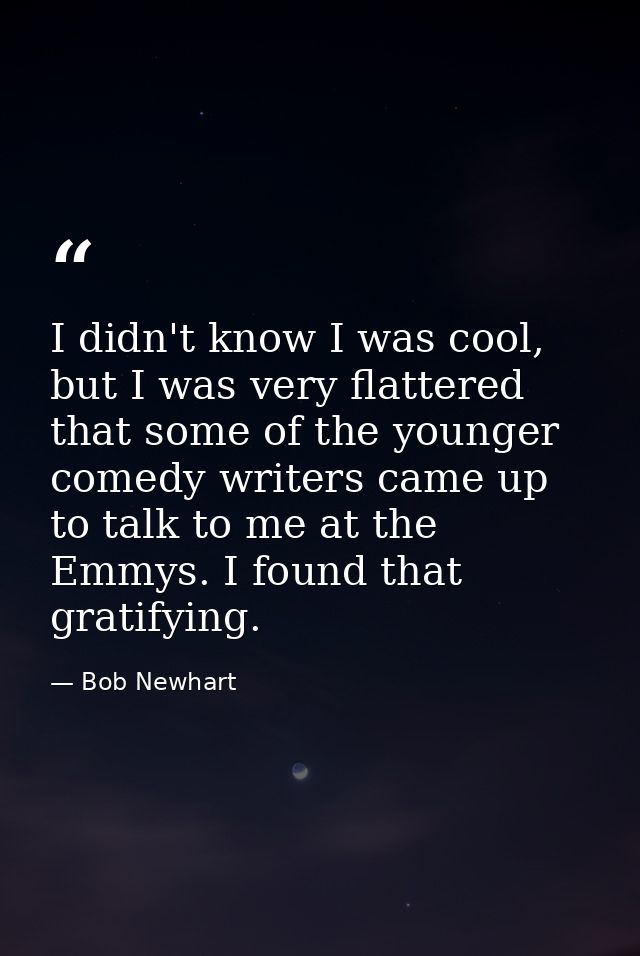 I didn't know I was cool, but I was very flattered that some of the younger comedy writers came up to talk to me at the  — Bob Newhart