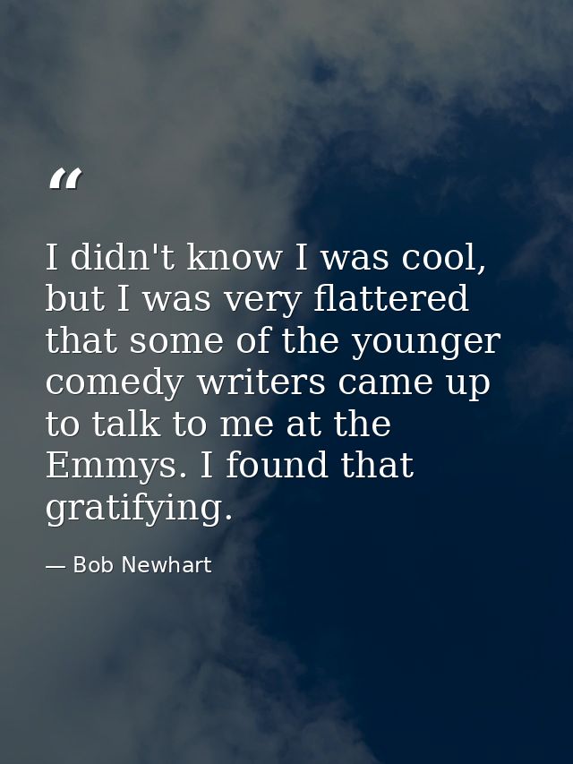 I didn't know I was cool, but I was very flattered that some of the younger comedy writers came up to talk to me at the  — Bob Newhart