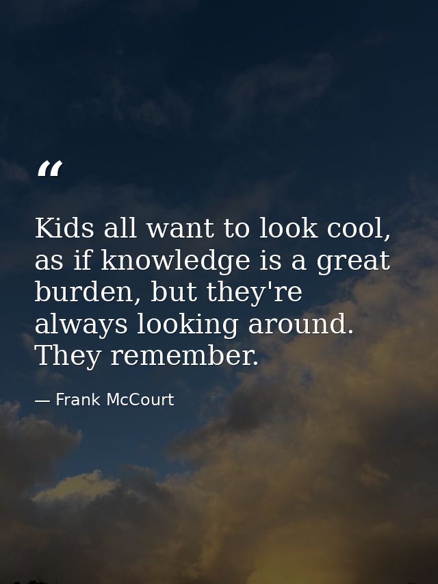 Kids all want to look cool, as if knowledge is a great burden, but they're always looking around. They remember. — Frank McCourt