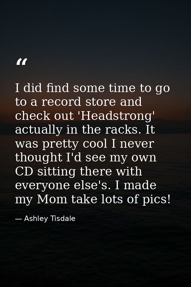 I did find some time to go to a record store and check out 'Headstrong' actually in the racks. It was pretty cool I neve — Ashley Tisdale