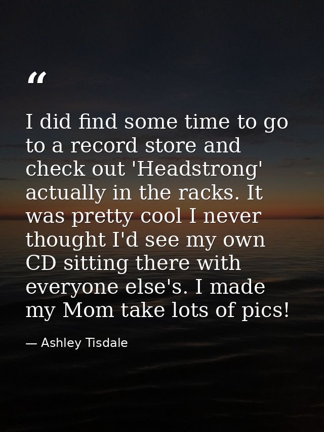 I did find some time to go to a record store and check out 'Headstrong' actually in the racks. It was pretty cool I neve — Ashley Tisdale