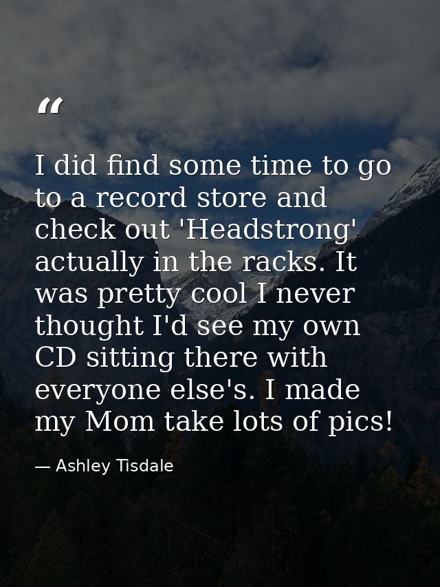 I did find some time to go to a record store and check out 'Headstrong' actually in the racks. It was pretty cool I neve — Ashley Tisdale