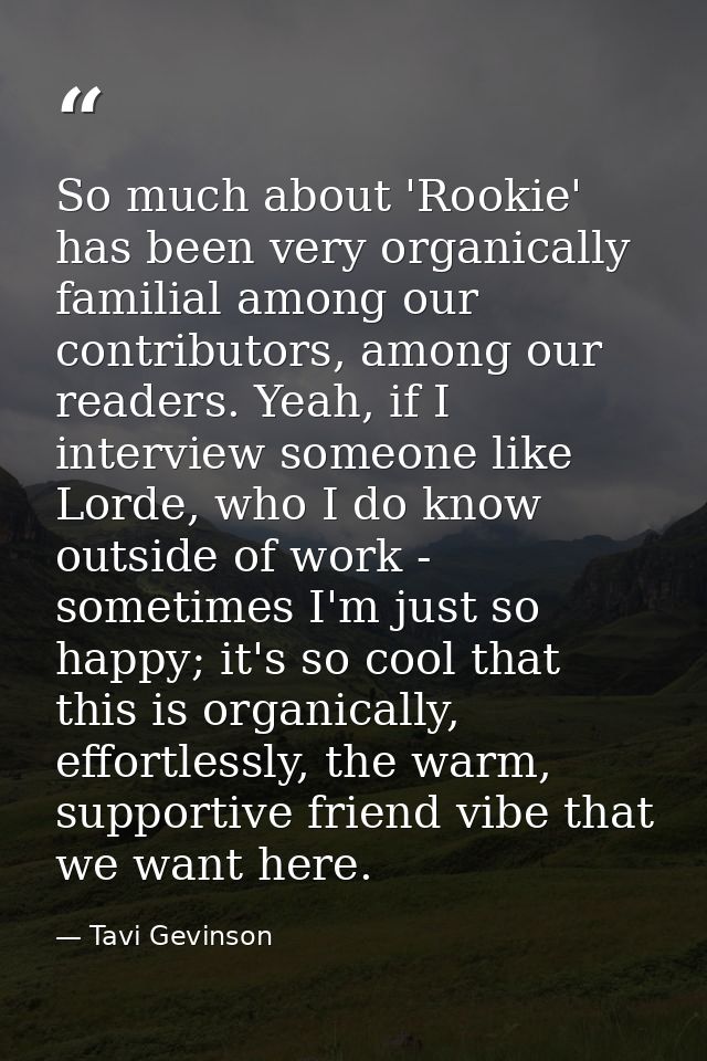 So much about 'Rookie' has been very organically familial among our contributors, among our readers. Yeah, if I intervie — Tavi Gevinson