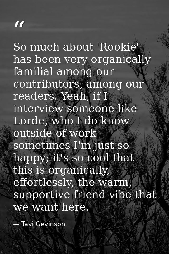 So much about 'Rookie' has been very organically familial among our contributors, among our readers. Yeah, if I intervie — Tavi Gevinson