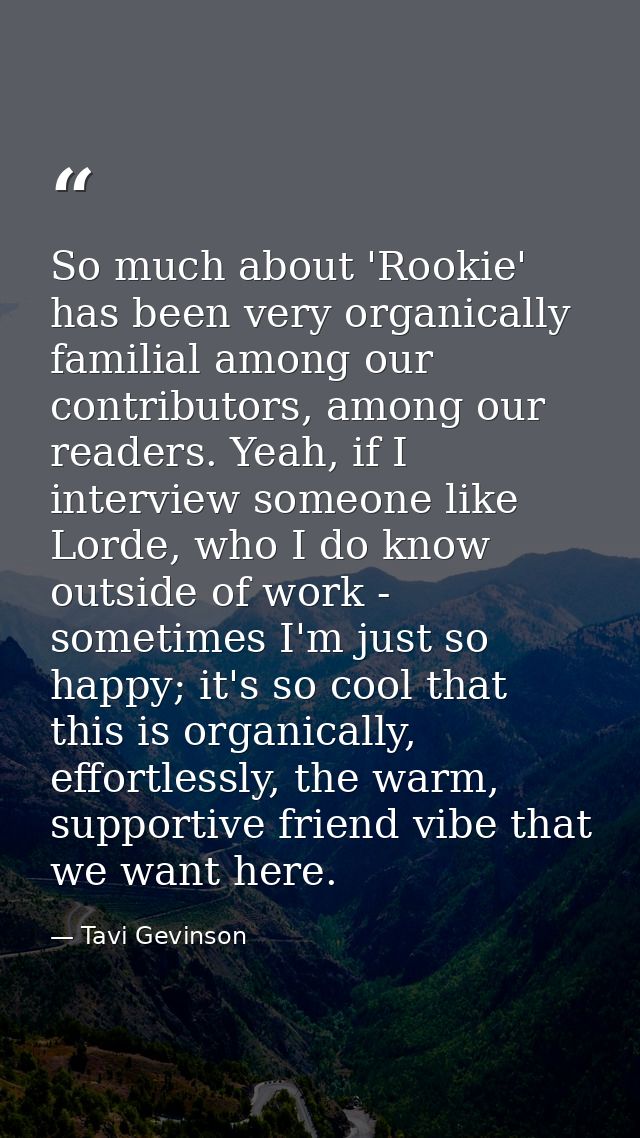 So much about 'Rookie' has been very organically familial among our contributors, among our readers. Yeah, if I intervie — Tavi Gevinson