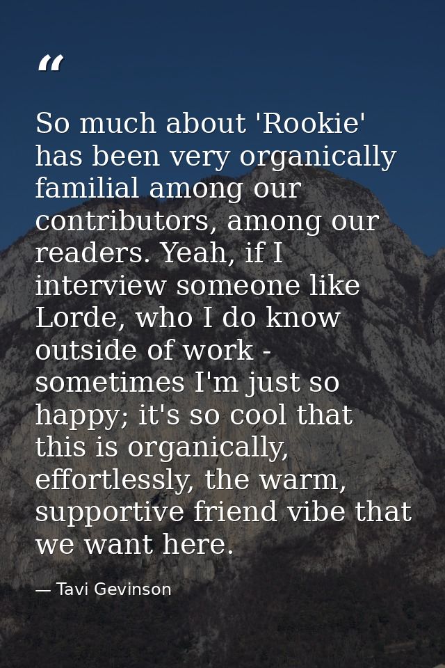 So much about 'Rookie' has been very organically familial among our contributors, among our readers. Yeah, if I intervie — Tavi Gevinson