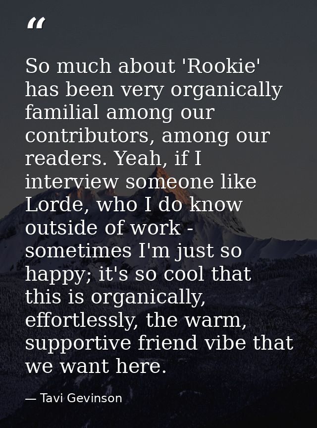 So much about 'Rookie' has been very organically familial among our contributors, among our readers. Yeah, if I intervie — Tavi Gevinson
