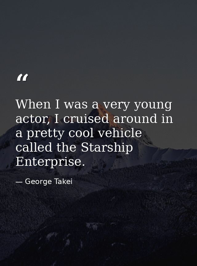 When I was a very young actor, I cruised around in a pretty cool vehicle called the Starship Enterprise. — George Takei