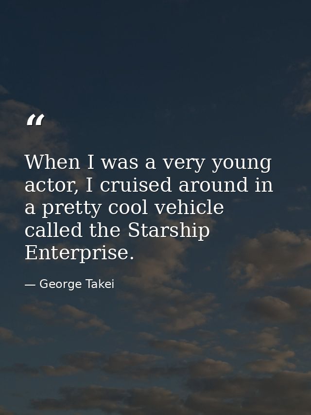 When I was a very young actor, I cruised around in a pretty cool vehicle called the Starship Enterprise. — George Takei