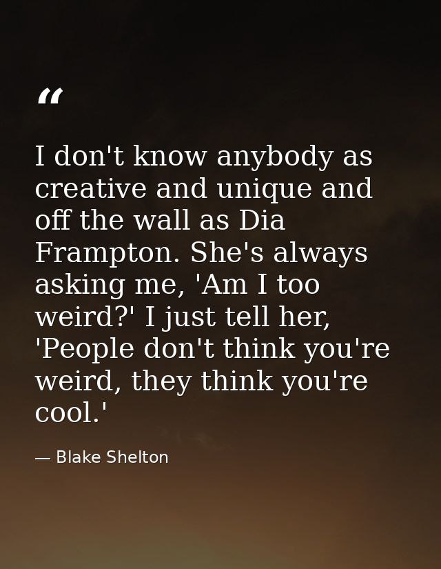 I don't know anybody as creative and unique and off the wall as Dia Frampton. She's always asking me, 'Am I too weird?'  — Blake Shelton