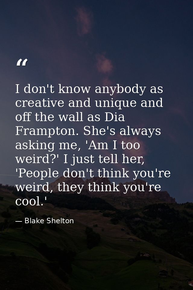 I don't know anybody as creative and unique and off the wall as Dia Frampton. She's always asking me, 'Am I too weird?'  — Blake Shelton