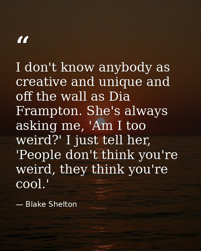 I don't know anybody as creative and unique and off the wall as Dia Frampton. She's always asking me, 'Am I too weird?'  — Blake Shelton