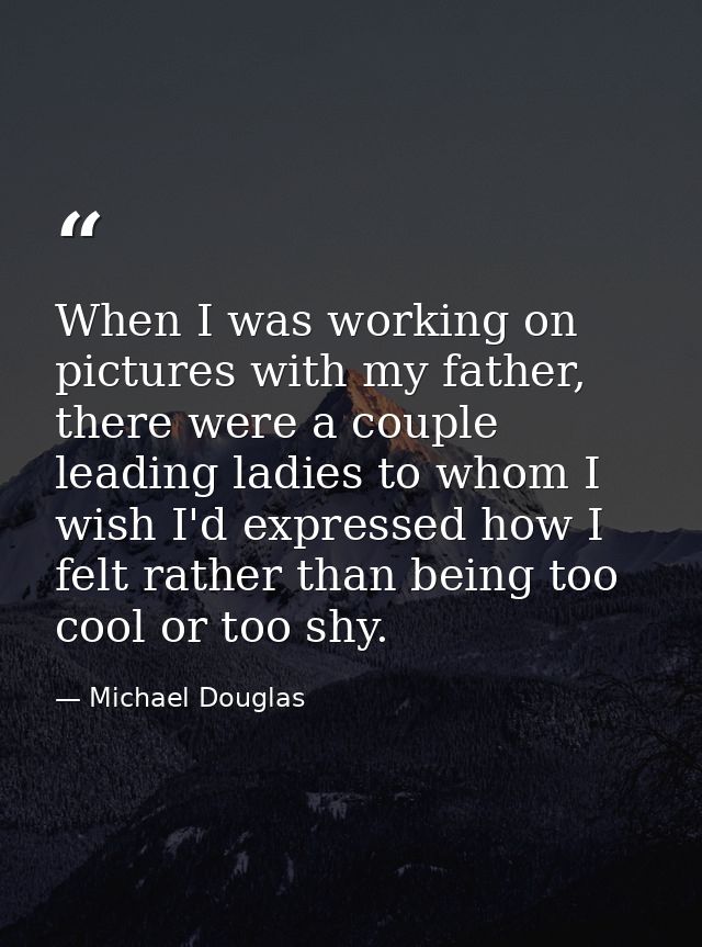 When I was working on pictures with my father, there were a couple leading ladies to whom I wish I'd expressed how I fel — Michael Douglas