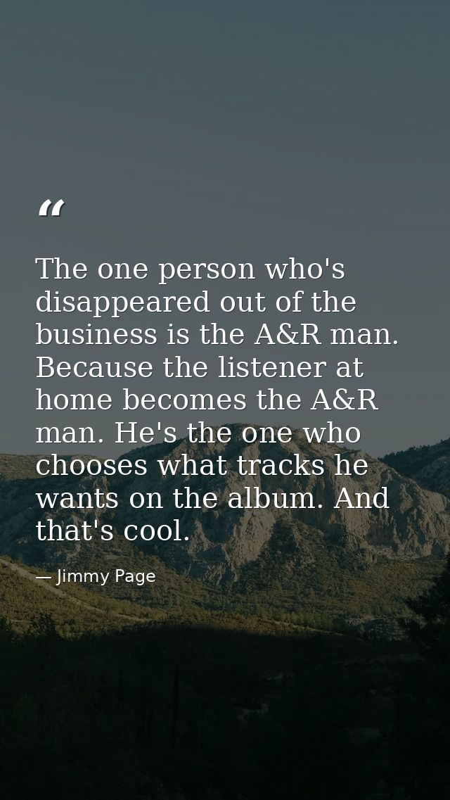 The one person who's disappeared out of the business is the A&R man. Because the listener at home becomes the A&R man. H — Jimmy Page