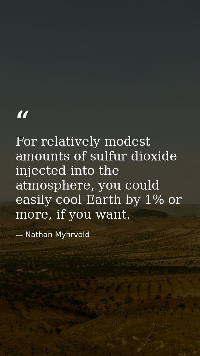 For relatively modest amounts of sulfur dioxide injected into the atmosphere, you could easily cool Earth by 1% or more, — Nathan Myhrvold