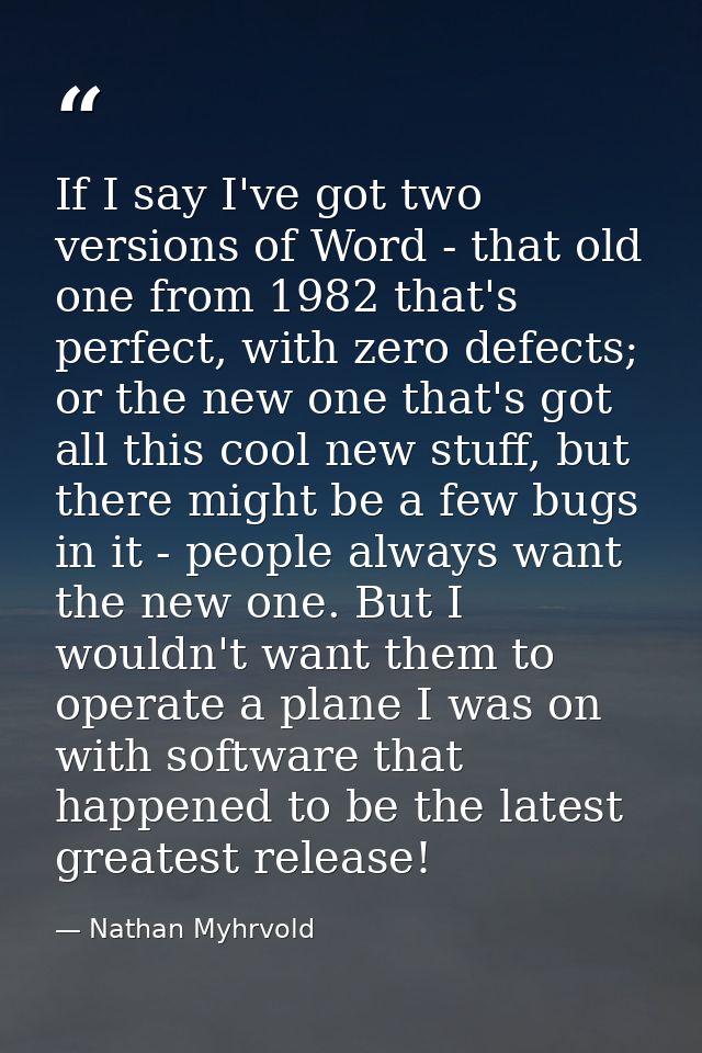 If I say I've got two versions of Word - that old one from 1982 that's perfect, with zero defects; or the new one that's — Nathan Myhrvold