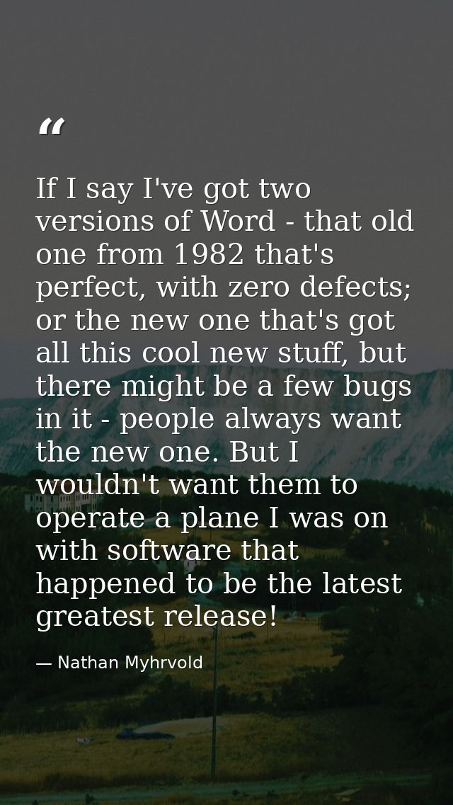 If I say I've got two versions of Word - that old one from 1982 that's perfect, with zero defects; or the new one that's — Nathan Myhrvold