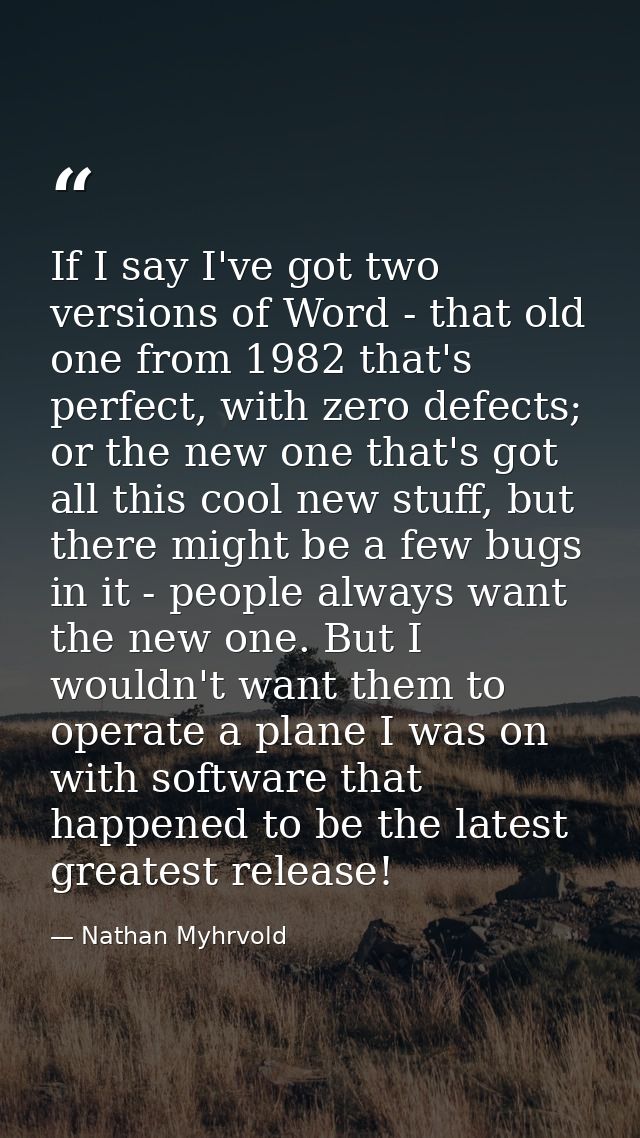 If I say I've got two versions of Word - that old one from 1982 that's perfect, with zero defects; or the new one that's — Nathan Myhrvold