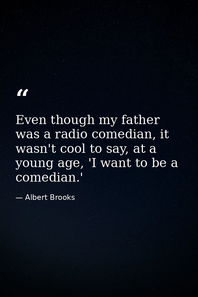 Even though my father was a radio comedian, it wasn't cool to say, at a young age, 'I want to be a comedian.' — Albert Brooks