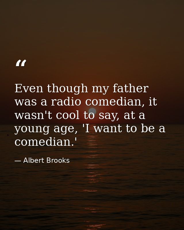 Even though my father was a radio comedian, it wasn't cool to say, at a young age, 'I want to be a comedian.' — Albert Brooks