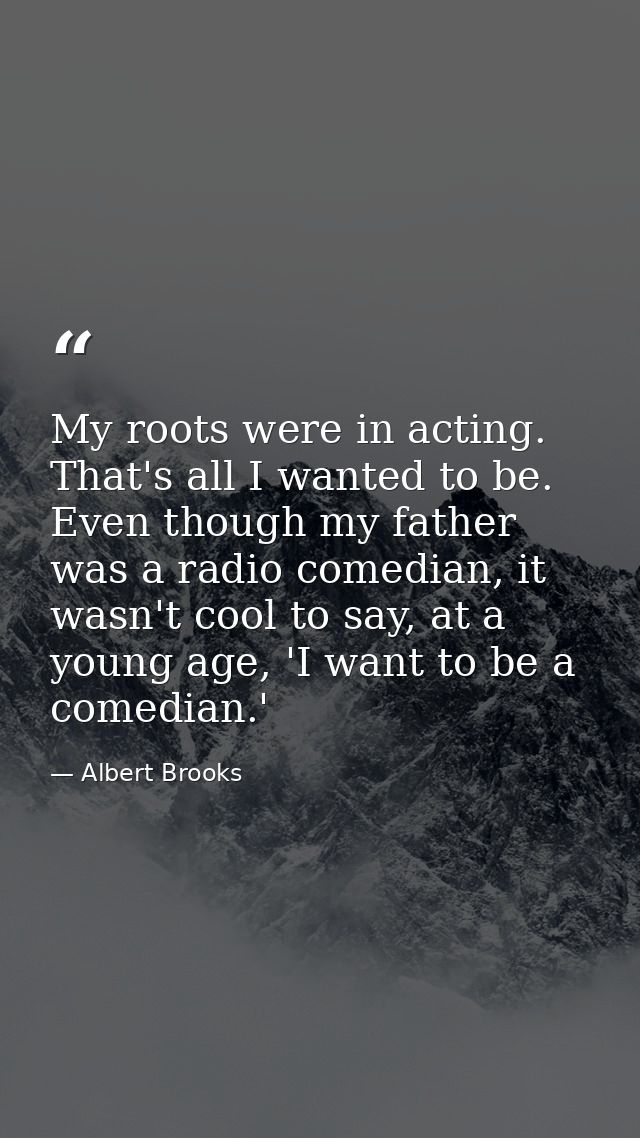 My roots were in acting. That's all I wanted to be. Even though my father was a radio comedian, it wasn't cool to say, a — Albert Brooks