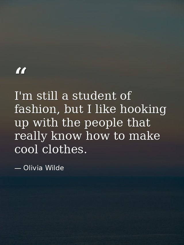I'm still a student of fashion, but I like hooking up with the people that really know how to make cool clothes. — Olivia Wilde