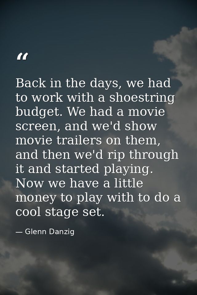 Back in the days, we had to work with a shoestring budget. We had a movie screen, and we'd show movie trailers on them,  — Glenn Danzig